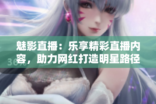 魅影直播：樂享精彩直播內(nèi)容，助力網(wǎng)紅打造明星路徑