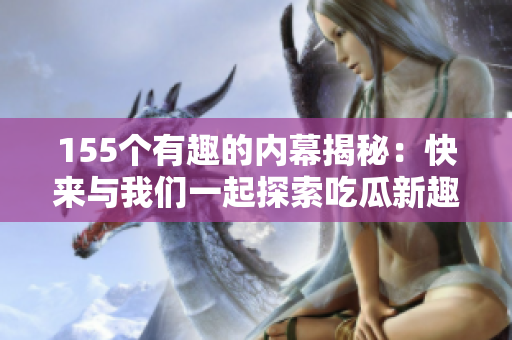 155個有趣的內(nèi)幕揭秘：快來與我們一起探索吃瓜新趣聞