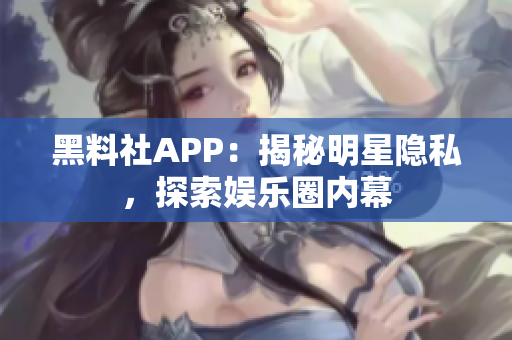 黑料社APP：揭秘明星隱私，探索娛樂(lè)圈內(nèi)幕