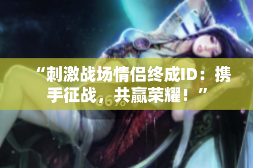 “刺激戰(zhàn)場(chǎng)情侶終成ID：攜手征戰(zhàn)，共贏榮耀！”