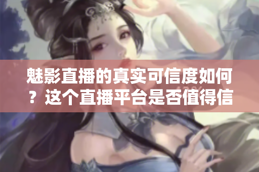 魅影直播的真實(shí)可信度如何？這個(gè)直播平臺(tái)是否值得信賴(lài)？