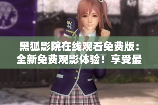 黑狐影院在線(xiàn)觀(guān)看免費(fèi)版：全新免費(fèi)觀(guān)影體驗(yàn)！享受最新影視資源無(wú)限暢看