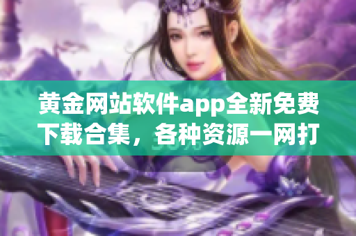 黃金網(wǎng)站軟件app全新免費(fèi)下載合集，各種資源一網(wǎng)打盡