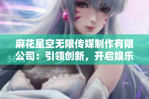 麻花星空無(wú)限傳媒制作有限公司：引領(lǐng)創(chuàng)新，開(kāi)啟娛樂(lè)新紀(jì)元