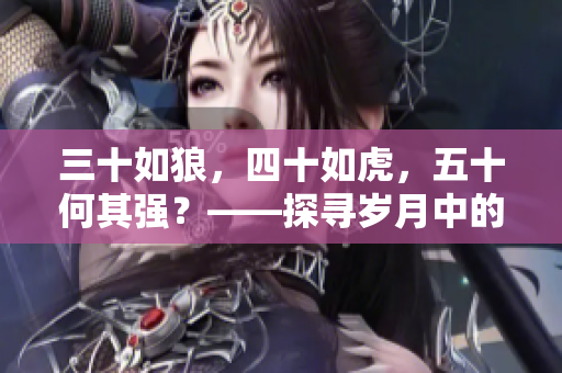 三十如狼，四十如虎，五十何其強(qiáng)？——探尋歲月中的智慧與力量