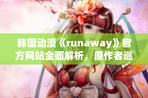 韓國(guó)動(dòng)漫《runaway》官方網(wǎng)站全面解析，原作者巡回專(zhuān)訪(fǎng)火爆幕后趣聞