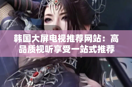 韓國(guó)大屏電視推薦網(wǎng)站：高品質(zhì)視聽(tīng)享受一站式推薦