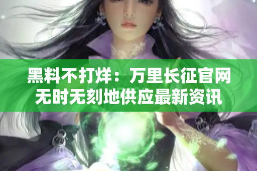 黑料不打烊：萬(wàn)里長(zhǎng)征官網(wǎng)無(wú)時(shí)無(wú)刻地供應(yīng)最新資訊
