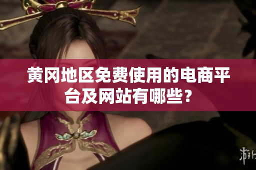 黃岡地區(qū)免費(fèi)使用的電商平臺(tái)及網(wǎng)站有哪些？