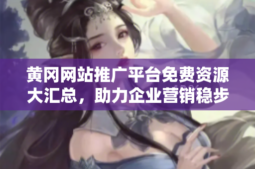黃岡網(wǎng)站推廣平臺(tái)免費(fèi)資源大匯總，助力企業(yè)營(yíng)銷穩(wěn)步提升