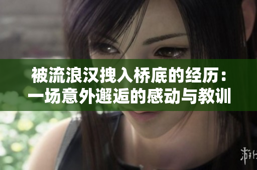被流浪漢拽入橋底的經(jīng)歷：一場(chǎng)意外邂逅的感動(dòng)與教訓(xùn)
