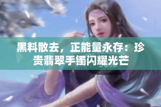 黑料散去，正能量永存：珍貴翡翠手鐲閃耀光芒