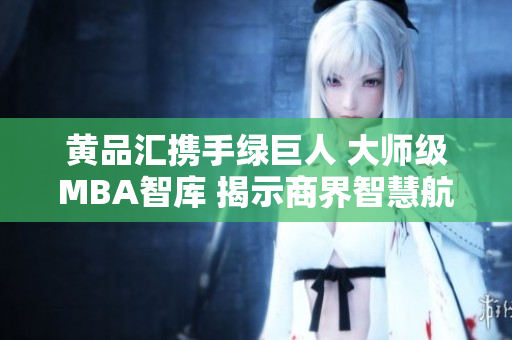 黃品匯攜手綠巨人 大師級(jí)MBA智庫(kù) 揭示商界智慧航程