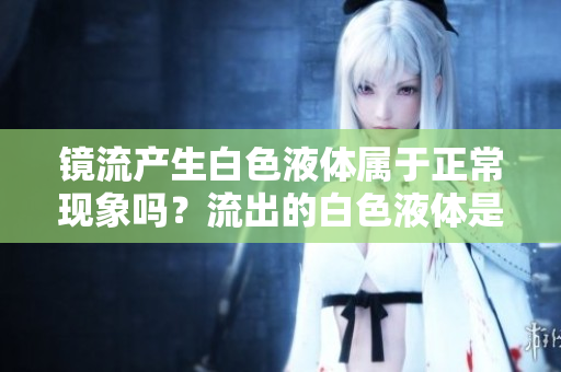 鏡流產(chǎn)生白色液體屬于正?，F(xiàn)象嗎？流出的白色液體是否合乎健康標(biāo)準(zhǔn)？