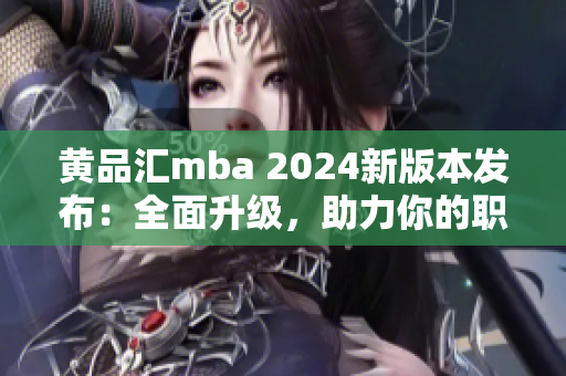 黃品匯mba 2024新版本發(fā)布：全面升級(jí)，助力你的職業(yè)發(fā)展