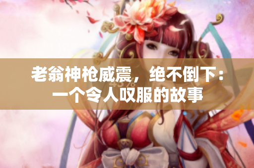 老翁神槍威震，絕不倒下：一個令人嘆服的故事