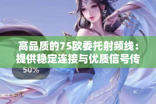 高品質(zhì)的75歐委托射頻線：提供穩(wěn)定連接與優(yōu)質(zhì)信號傳輸
