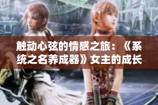 觸動(dòng)心弦的情感之旅：《系統(tǒng)之名養(yǎng)成器》女主的成長與奮斗