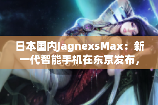 日本國內(nèi)JagnexsMax：新一代智能手機(jī)在東京發(fā)布，吸引大量目光