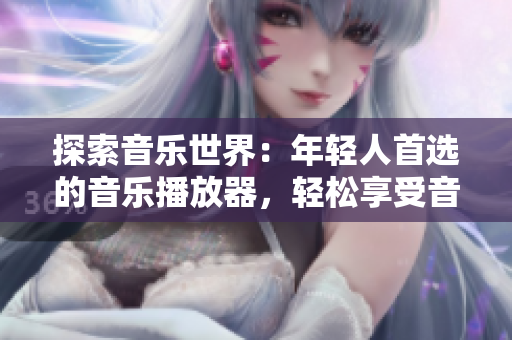 探索音樂世界：年輕人首選的音樂播放器，輕松享受音樂新體驗！