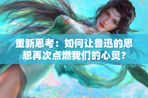 重新思考：如何讓魯迅的思想再次點燃我們的心靈？