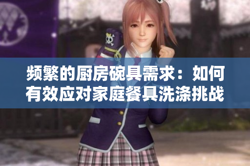 頻繁的廚房碗具需求：如何有效應(yīng)對家庭餐具洗滌挑戰(zhàn)？