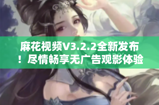 麻花視頻V3.2.2全新發(fā)布！盡情暢享無廣告觀影體驗