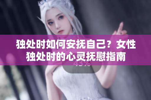 獨(dú)處時(shí)如何安撫自己？女性獨(dú)處時(shí)的心靈撫慰指南