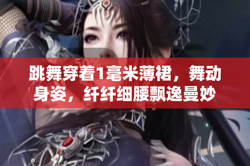 跳舞穿著1毫米薄裙，舞動(dòng)身姿，纖纖細(xì)腰飄逸曼妙
