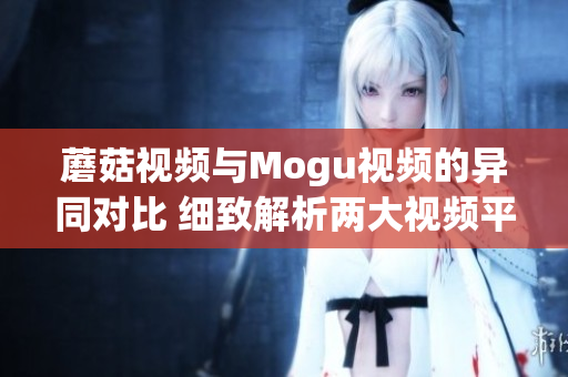 蘑菇視頻與Mogu視頻的異同對(duì)比 細(xì)致解析兩大視頻平臺(tái)特點(diǎn)