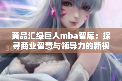黃品匯綠巨人mba智庫：探尋商業(yè)智慧與領導力的新視角