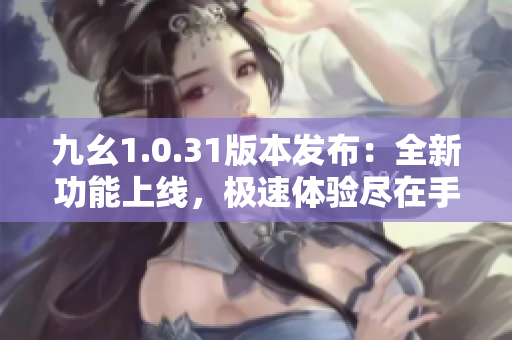 九幺1.0.31版本發(fā)布：全新功能上線，極速體驗(yàn)盡在手中