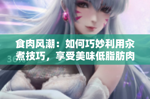 食肉風潮：如何巧妙利用汆煮技巧，享受美味低脂肪肉類？