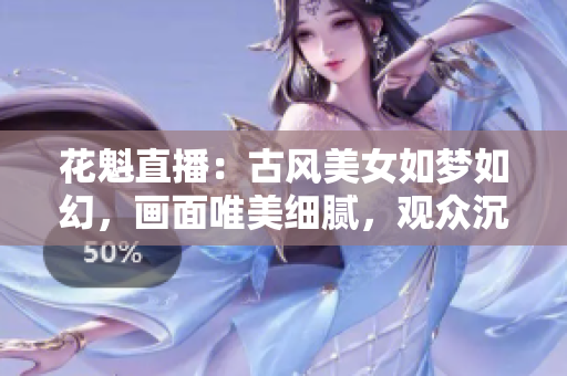 花魁直播：古風美女如夢如幻，畫面唯美細膩，觀眾沉醉其中