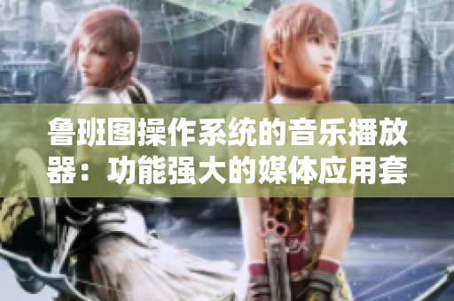 魯班圖操作系統(tǒng)的音樂播放器：功能強大的媒體應用套件