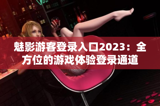 魅影游客登錄入口2023：全方位的游戲體驗登錄通道
