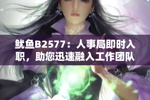 魷魚(yú)B2577：人事局即時(shí)入職，助您迅速融入工作團(tuán)隊(duì)