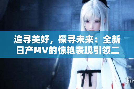 追尋美好，探尋未來(lái)：全新日產(chǎn)MV的驚艷表現(xiàn)引領(lǐng)二線和三線市場(chǎng)的新風(fēng)潮