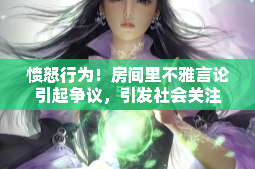 憤怒行為！房間里不雅言論引起爭議，引發(fā)社會關(guān)注