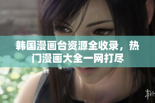 韓國漫畫臺資源全收錄，熱門漫畫大全一網(wǎng)打盡