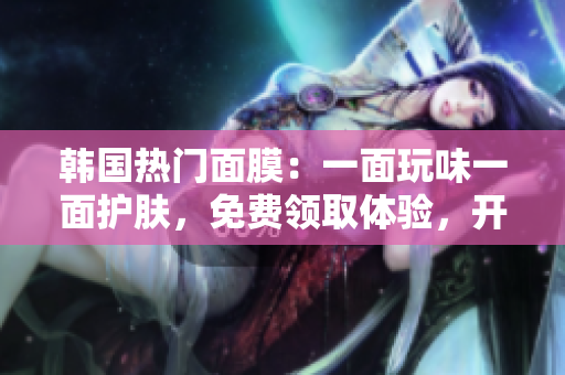 韓國(guó)熱門(mén)面膜：一面玩味一面護(hù)膚，免費(fèi)領(lǐng)取體驗(yàn)，開(kāi)啟雙重面膜樂(lè)趣