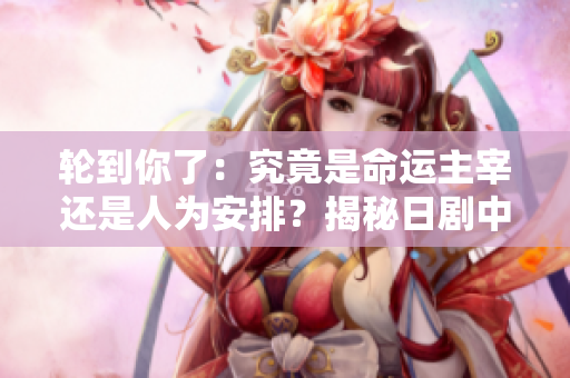 輪到你了：究竟是命運(yùn)主宰還是人為安排？揭秘日劇中的驚天陰謀