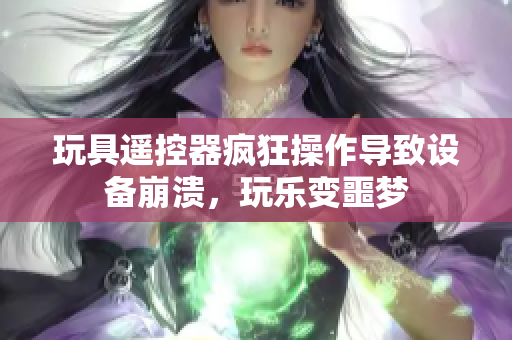 玩具遙控器瘋狂操作導(dǎo)致設(shè)備崩潰，玩樂(lè)變噩夢(mèng)