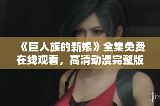《巨人族的新娘》全集免費(fèi)在線觀看，高清動(dòng)漫完整版盡在這里