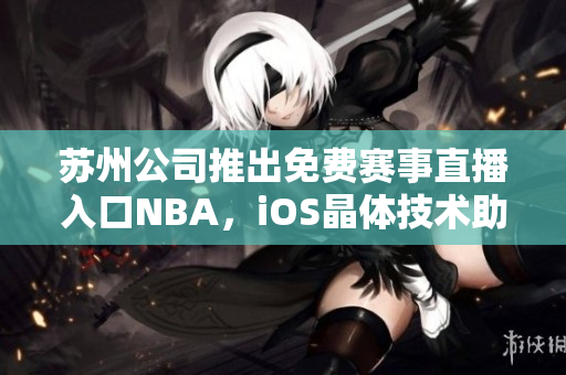 蘇州公司推出免費(fèi)賽事直播入口NBA，iOS晶體技術(shù)助力體育觀賞