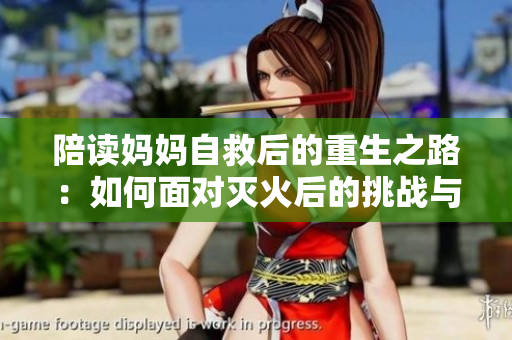 陪讀媽媽自救后的重生之路：如何面對(duì)滅火后的挑戰(zhàn)與轉(zhuǎn)變？