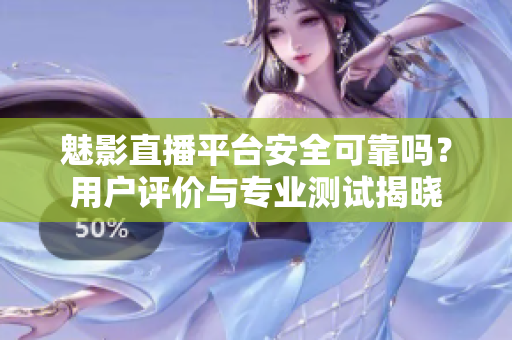 魅影直播平臺安全可靠嗎？用戶評價(jià)與專業(yè)測試揭曉