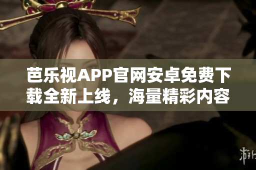 芭樂(lè)視APP官網(wǎng)安卓免費(fèi)下載全新上線，海量精彩內(nèi)容等你來(lái)體驗(yàn)