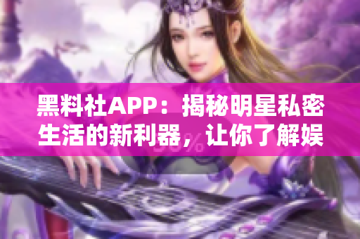 黑料社APP：揭秘明星私密生活的新利器，讓你了解娛樂圈內(nèi)幕