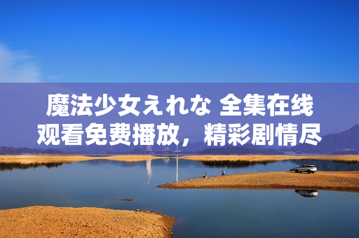 魔法少女えれな 全集在線觀看免費(fèi)播放，精彩劇情盡在其中